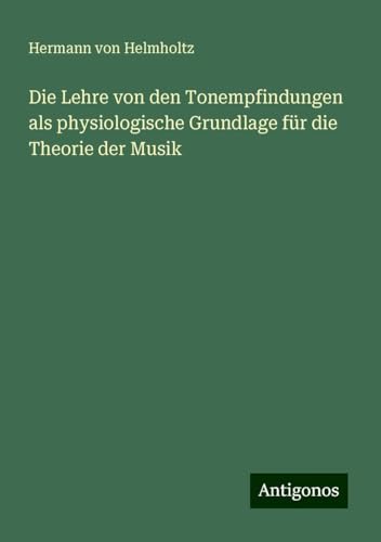 Die Lehre von den Tonempfindungen als physiologische Grundlage für die Theorie der Musik von Antigonos Verlag