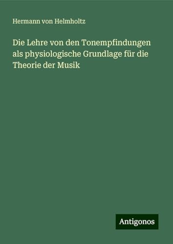 Die Lehre von den Tonempfindungen als physiologische Grundlage für die Theorie der Musik von Antigonos Verlag