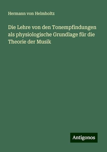 Die Lehre von den Tonempfindungen als physiologische Grundlage für die Theorie der Musik von Antigonos Verlag