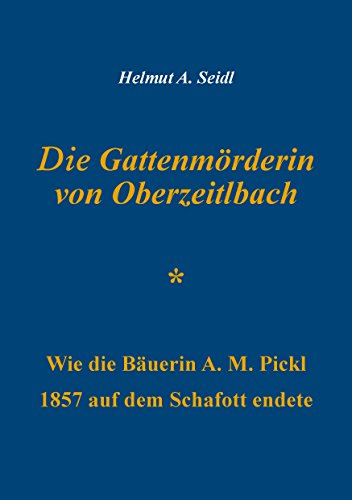 Die Gattenmörderin von Oberzeitlbach: Wie die Bäuerin A. M. Pickl 1857 auf dem Schafott endete