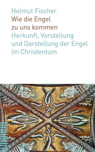 Wie die Engel zu uns kommen: Herkunft, Vorstellung und Darstellung der Engel im Christentum