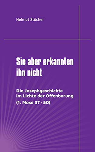 Sie aber erkannten ihn nicht: Die Josephgeschichte im Lichte der Offenbarung (1. Mose 37 - 50)