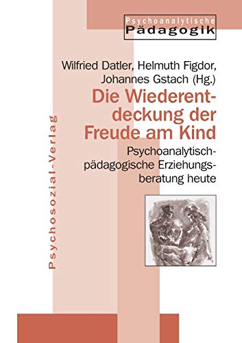 Die Wiederentdeckung der Freude am Kind: Psychoanalytisch-pädagogische Erziehungsberatung heute (Psychoanalytische Pädagogik)