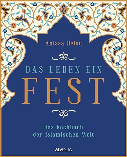 Das Leben ein Fest: Das Kochbuch der islamischen Welt. Ein Koch- und Lesebuch zu Kulinarik, Religion und Traditionen der islamischen Welt. 300 Rezepte aus dem Orient, Asien und Afrika. von AT Verlag