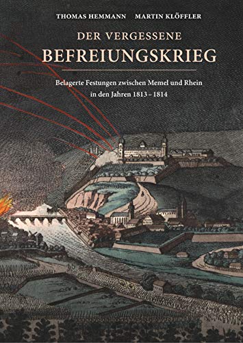 Der vergessene Befreiungskrieg: Belagerte Festungen zwischen Memel und Rhein in den Jahren 1813-1814 Der vergessene Befreiungskrieg: Belagerte Festungen zwischen Memel und Rhein in den Jahren 1813-1814