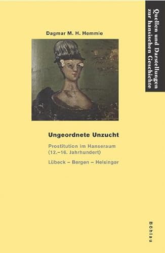 Ungeordnete Unzucht: Prostitution im Hanseraum (12.–16. Jh.). Lübeck - Bergen - Helsingør (Quellen und Darstellungen zur Hansischen Geschichte: Neue Folge, Band 57)