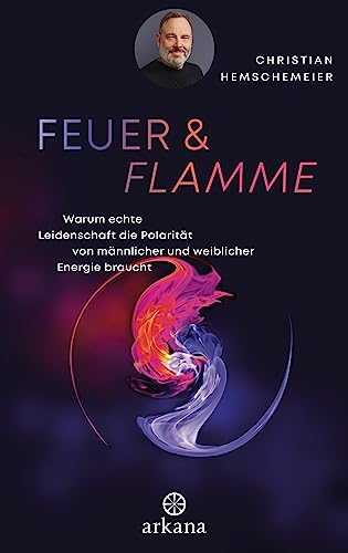 Feuer & Flamme: Warum echte Leidenschaft die Polarität von männlicher und weiblicher Energie braucht von ARKANA Verlag