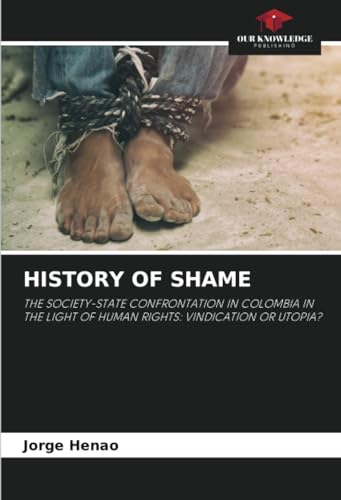 HISTORY OF SHAME: THE SOCIETY-STATE CONFRONTATION IN COLOMBIA IN THE LIGHT OF HUMAN RIGHTS: VINDICATION OR UTOPIA? von Our Knowledge Publishing