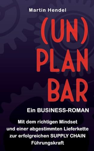 (UN)PLANBAR - Ein Business-Roman über Sales & Operations Planning: Mit dem richtigen Mindset und einer abgestimmten Lieferkette zur erfolgreichen Supply Chain Führungskraft