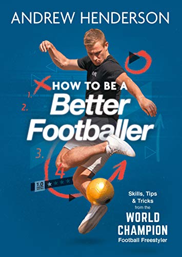 How to Be a Better Footballer: Skills, Tips and Tricks from the World Champion Football Freestyler How to Be a Better Footballer: Skills, Tips and Tricks from the World Champion Football Freestyler