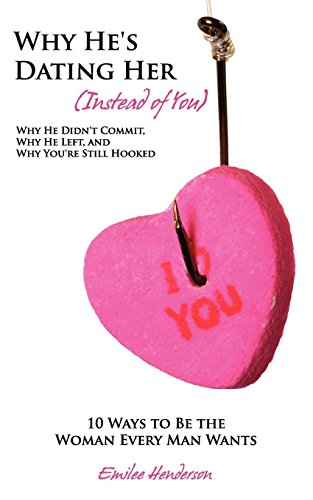 Why He's Dating Her Instead of You: Why He Didn't Commit, Why He Left, and Why You're Still Hooked - 10 Ways to Be the Woman Every Man Wants