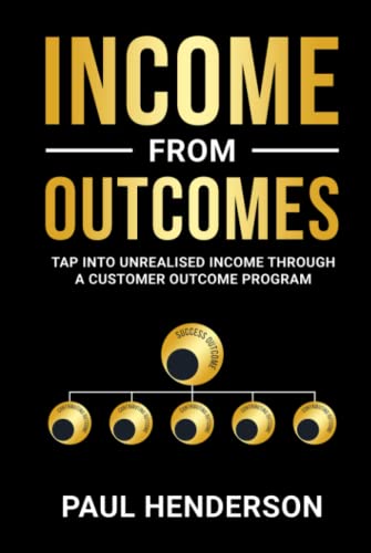 Income from Outcomes: Tap Into Unrealised Income from a Customer Outcome Program von Outcome Leaders Pty Ltd