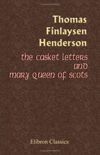 The Casket Letters and Mary Queen of Scots: With Appendices