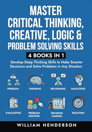 Master Critical Thinking, Creative, Logic & Problem Solving Skills (4 Books in 1): Develop Deep Thinking Skills to Make Smarter Decisions and Solve Problems in Any Situation von Independently published