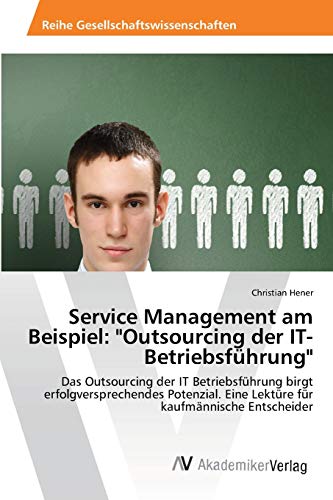 Service Management am Beispiel: "Outsourcing der IT-Betriebsführung": Das Outsourcing der IT Betriebsführung birgt erfolgversprechendes Potenzial. Eine Lektüre für kaufmännische Entscheider