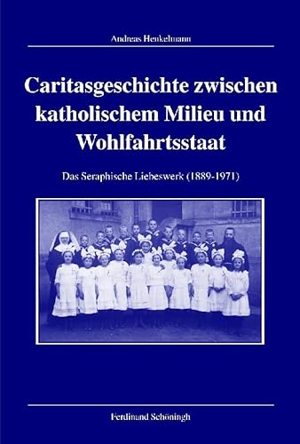 Caritasgeschichte zwischen katholischem Milieu und Wohlfahrtsstaat: Das Seraphische Liebeswerk (1889-1971) (Veröffentlichungen der Kommission für Zeitgeschichte, Reihe B: Forschungen) von Brill | Schöningh