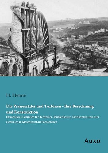 Die Wasserräder und Turbinen - ihre Berechnung und Konstruktion: Elementares Lehrbuch für Techniker, Mühlenbauer, Fabrikanten und zum Gebrauch in Maschinenbau-Fachschulen Die Wasserräder und Turbinen - ihre Berechnung und Konstruktion: Elementares Lehrbuch für Techniker, Mühlenbauer, Fabrikanten und zum Gebrauch in Maschinenbau-Fachschulen von Auxo Verlag