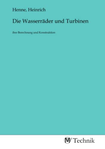Die Wasserräder und Turbinen: ihre Berechnung und Konstruktion