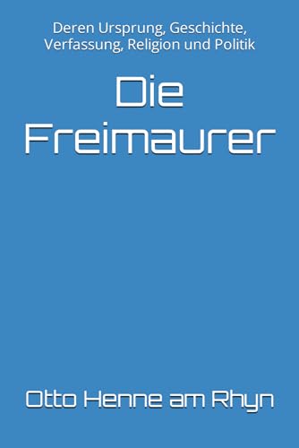 Die Freimaurer: Deren Ursprung, Geschichte, Verfassung, Religion und Politik