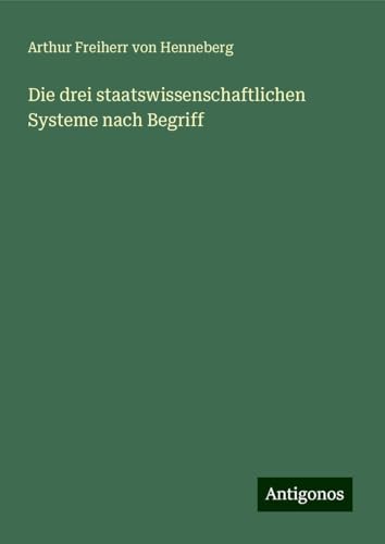 Die drei staatswissenschaftlichen Systeme nach Begriff von Antigonos Verlag