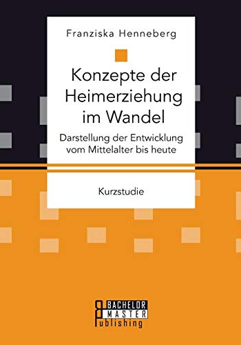 Konzepte der Heimerziehung im Wandel: Darstellung der Entwicklung vom Mittelalter bis heute