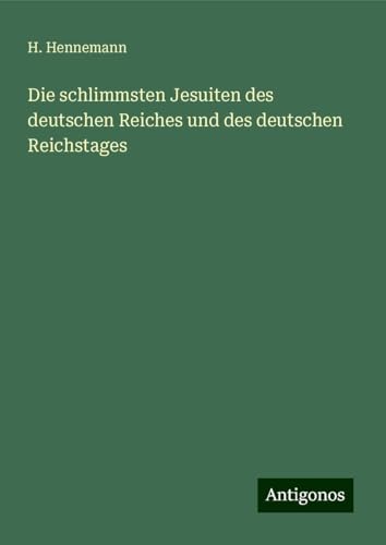 Die schlimmsten Jesuiten des deutschen Reiches und des deutschen Reichstages von Antigonos Verlag