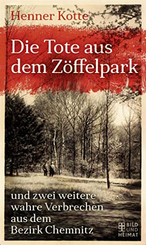 Die Tote aus dem Zöffelpark: und zwei weitere wahre Verbrechen aus dem Bezirk Chemnitz von Bild und Heimat