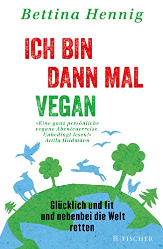 Ich bin dann mal vegan: Glücklich und fit und nebenbei die Welt retten