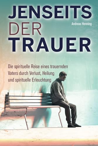 Jenseits der Trauer: Die spirituelle Reise eines trauernden Vaters durch Verlust, Heilung und spirituelle Erleuchtung. Jenseits der Trauer: Die spirituelle Reise eines trauernden Vaters durch Verlust, Heilung und spirituelle Erleuchtung.