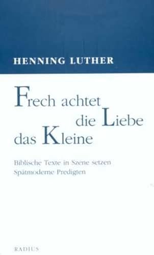 Frech achtet die Liebe das Kleine: Biblische Texte in Szene setzen. Spätmoderne Predigten