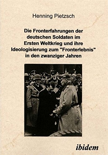Die Fronterfahrungen der deutschen Soldaten im Ersten Weltkrieg und ihre Ideologisierung zum “Fronterlebnis” in den zwanziger Jahren von ibidem