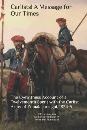 Carlists! A Message for Our Times: The Eyewitness Account of a Twelvemonth Spent with the Carlist Army of Zumalacarregui, 1834-5 Carlists! A Message for Our Times: The Eyewitness Account of a Twelvemonth Spent with the Carlist Army of Zumalacarregui, 1834-5