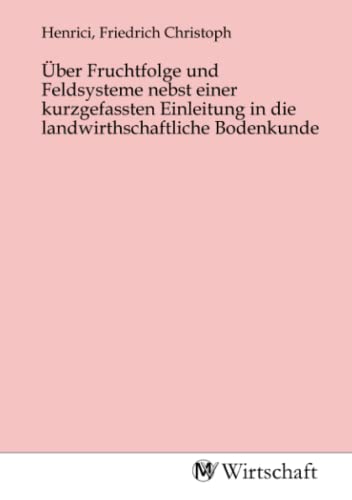 Über Fruchtfolge und Feldsysteme nebst einer kurzgefassten Einleitung in die landwirthschaftliche Bodenkunde Über Fruchtfolge und Feldsysteme nebst einer kurzgefassten Einleitung in die landwirthschaftliche Bodenkunde