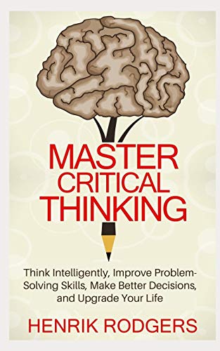 Master Critical Thinking: Think Intelligently, Improve Problem-Solving Skills, Make Better Decisions, and Upgrade Your Life von Independently Published