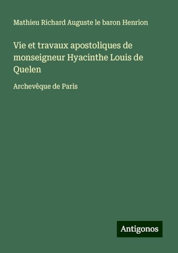 Vie et travaux apostoliques de monseigneur Hyacinthe Louis de Quelen: Archevêque de Paris von Antigonos Verlag