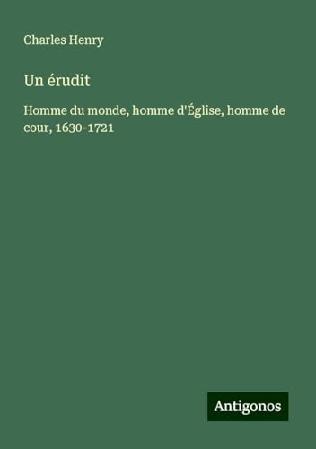 Un érudit: Homme du monde, homme d'Église, homme de cour, 1630-1721 von Antigonos Verlag