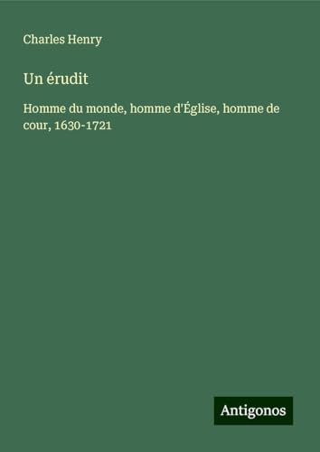 Un érudit: Homme du monde, homme d'Église, homme de cour, 1630-1721 von Antigonos Verlag