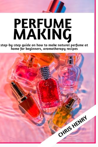 PERFUME MAKING: Step by Step Guide on How to Make Natural Perfume at Home for Beginners, Aromatherapy Recipes