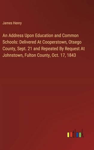 An Address Upon Education and Common Schools: Delivered At Cooperstown, Otsego County, Sept. 21 and Repeated By Request At Johnstown, Fulton County, Oct. 17, 1843 von Outlook Verlag