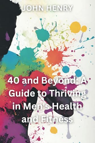 40 and Beyond: A Guide to Thriving in Men's Health and Fitness: A Life of Thriving von Independently published