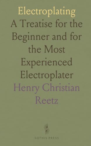 Electroplating: A Treatise for the Beginner and for the Most Experienced Electroplater von Sothis Press
