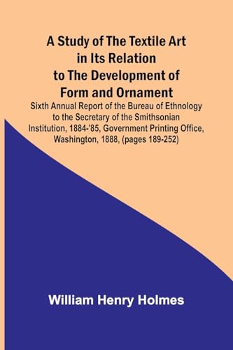 A Study of the Textile Art in Its Relation to the Development of Form and Ornament;Sixth Annual Report of the Bureau of Ethnology to the Secretary of ... Office, Washington, 1888, (pages 189-252) von Alpha Edition