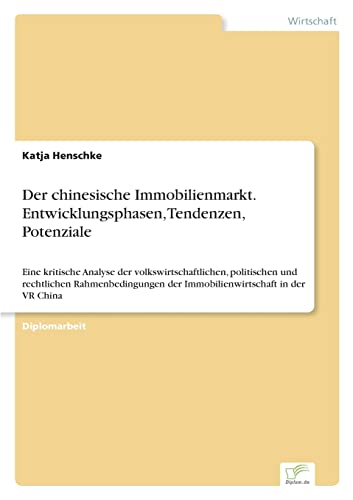 Der chinesische Immobilienmarkt. Entwicklungsphasen, Tendenzen, Potenziale: Eine kritische Analyse der volkswirtschaftlichen, politischen und ... der Immobilienwirtschaft in der VR China Der chinesische Immobilienmarkt. Entwicklungsphasen, Tendenzen, Potenziale: Eine kritische Analyse der volkswirtschaftlichen, politischen und ... der Immobilienwirtschaft in der VR China