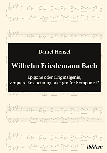 Wilhelm Friedemann Bach: Epigone oder Originalgenie, verquere Erscheinung oder großer Komponist? von ibidem-Verlag