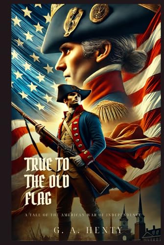 TRUE TO THE OLD FLAG: A Tale Of The American War Of Independence : Classic Edition with Complete Original Illustrations TRUE TO THE OLD FLAG: A Tale Of The American War Of Independence : Classic Edition with Complete Original Illustrations von Independently published
