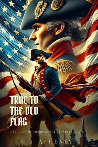 TRUE TO THE OLD FLAG: A Tale Of The American War Of Independence : Classic Edition with Complete Original Illustrations TRUE TO THE OLD FLAG: A Tale Of The American War Of Independence : Classic Edition with Complete Original Illustrations von Independently published