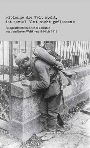 'Solange die Welt steht, ist soviel Blut nicht geflossen': Feldpostbriefe badischer Soldaten aus dem Ersten Weltkrieg 1914 bis 1918 Herausgegeben vom ... e.V. (Schriftenreihe der Badischen Heimat)