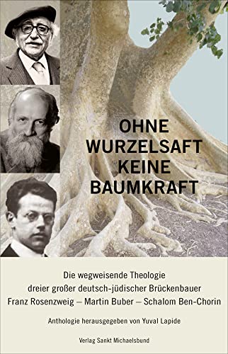 Ohne Wurzelsaft keine Baumkraft: Die wegweisende Theologie dreier großer deutsch-jüdischer Brückenbauer: Franz Rosenzweig, Martin Buber, Schalom Ben-Chorin. Anthologie