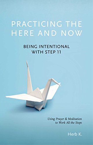 Practicing the Here and Now: Being Intentional with Step 11, Using Prayer & Meditation to Work All the Steps Practicing the Here and Now: Being Intentional with Step 11, Using Prayer & Meditation to Work All the Steps