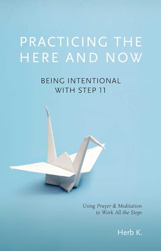 Practicing the Here and Now: Being Intentional with Step 11, Using Prayer & Meditation to Work All the Steps